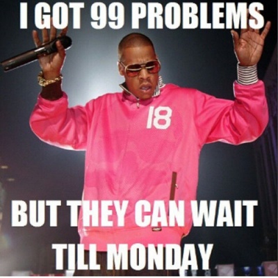 I Got 99 Problems, But They Can Wait Till Monday!